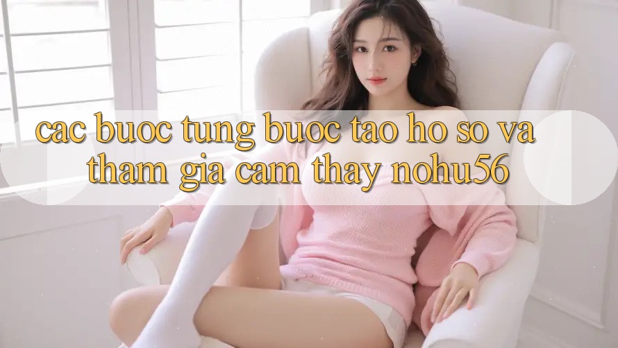 Các bước Từng Bước Tạo hồ sơ Và Tham Gia Cảm thấy nohu56 Các bước Từng Bước Tạo hồ sơ Và Tham Gia Cảm thấy nohu56