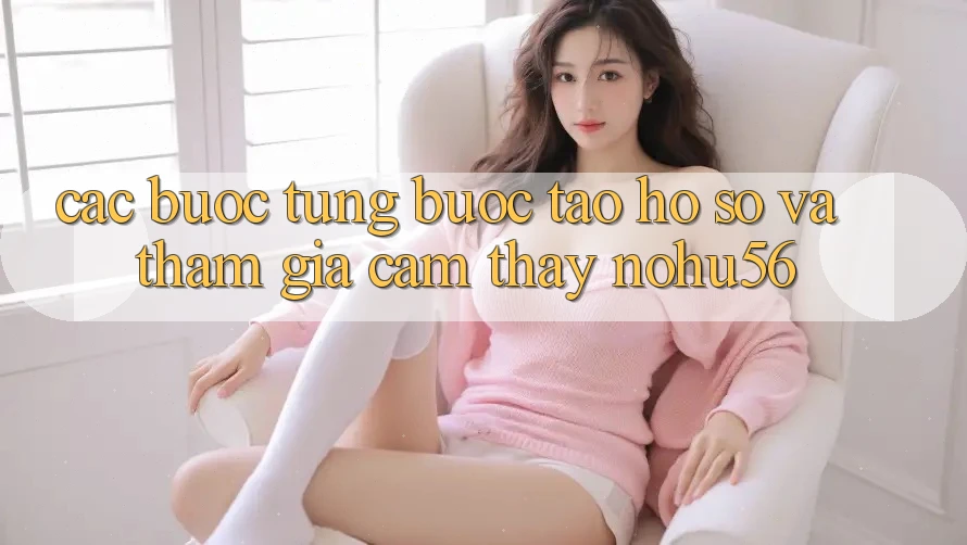 Các bước Từng Bước Tạo hồ sơ Và Tham Gia Cảm thấy nohu56 Các bước Từng Bước Tạo hồ sơ Và Tham Gia Cảm thấy nohu56