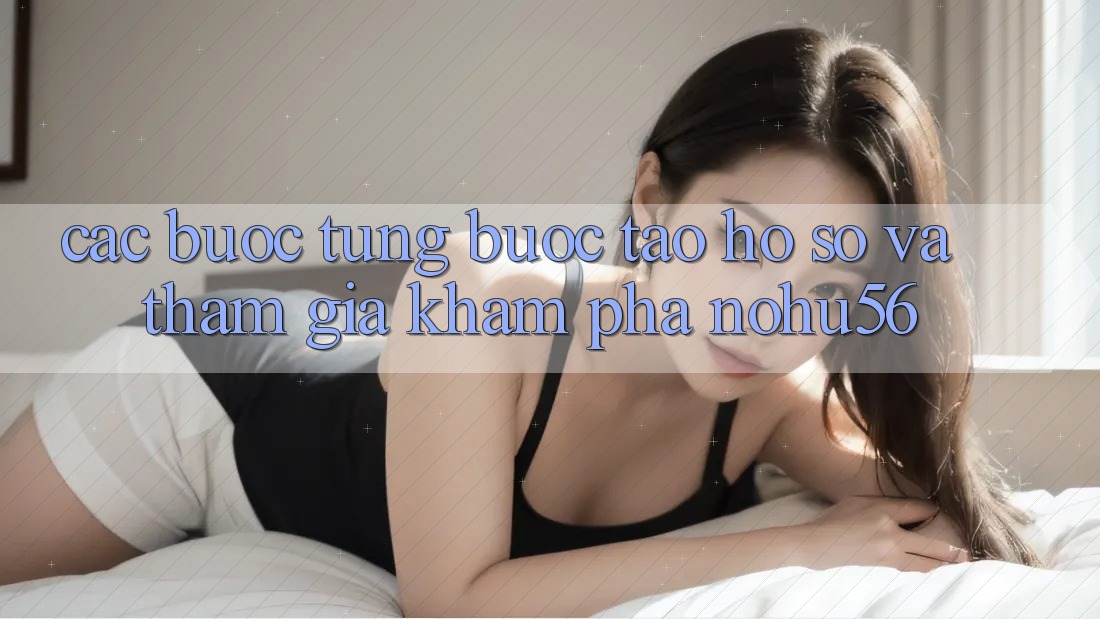 Các bước Từng Bước Tạo hồ sơ Và Tham Gia Khám phá nohu56 Các bước Từng Bước Tạo hồ sơ Và Tham Gia Khám phá nohu56