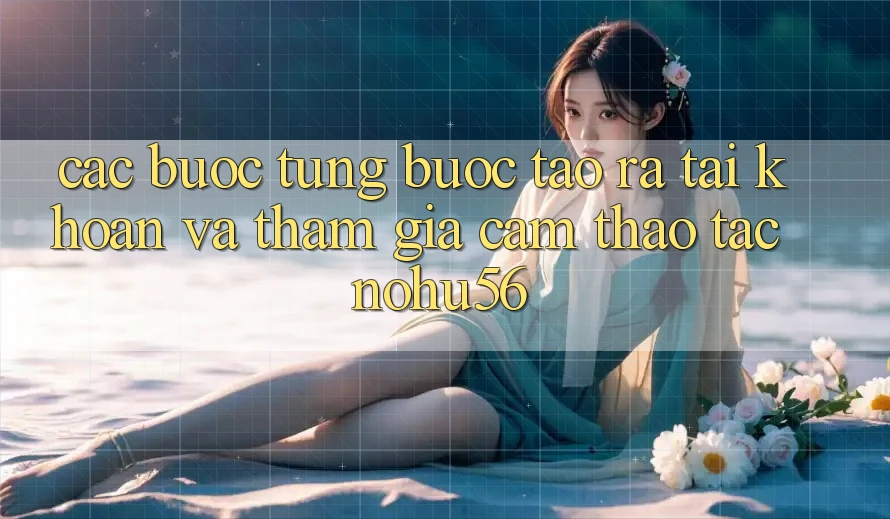 Các bước Từng Bước Tạo ra tài khoản Và Tham Gia Cảm thao tác nohu56