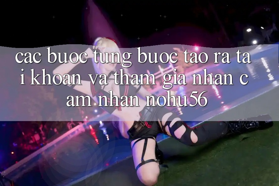Các bước Từng Bước Tạo ra tài khoản Và Tham Gia Nhận cảm nhận nohu56 Các bước Từng Bước Tạo ra tài khoản Và Tham Gia Nhận cảm nhận nohu56