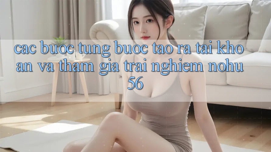 Các bước Từng Bước Tạo ra tài khoản Và Tham Gia Trải Nghiệm nohu56 Các bước Từng Bước Tạo ra tài khoản Và Tham Gia Trải Nghiệm nohu56