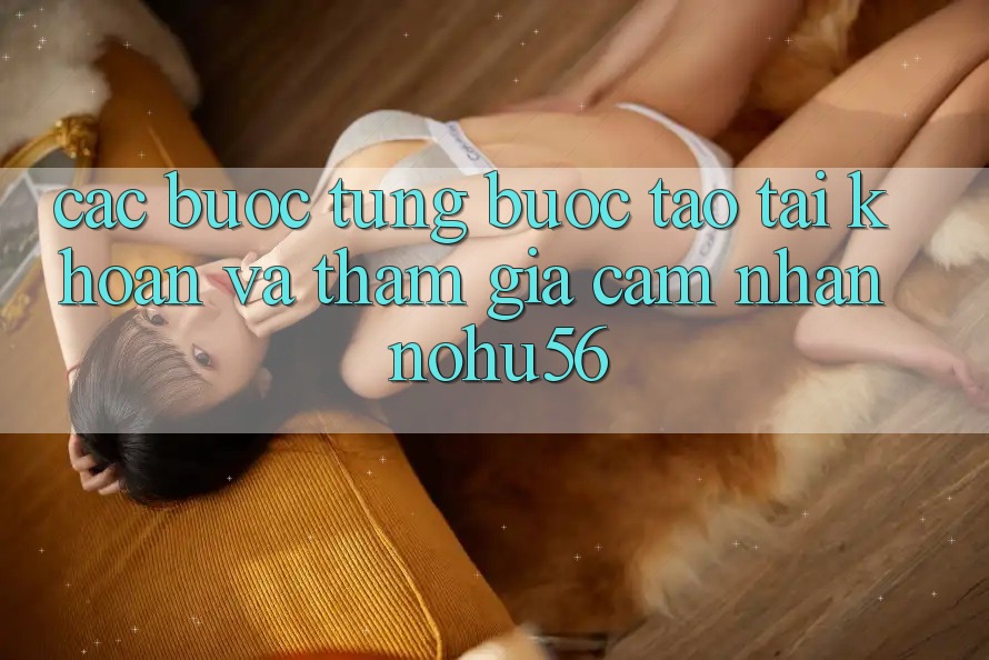Các bước Từng Bước Tạo tài khoản Và Tham Gia Cảm nhận nohu56 Các bước Từng Bước Tạo tài khoản Và Tham Gia Cảm nhận nohu56