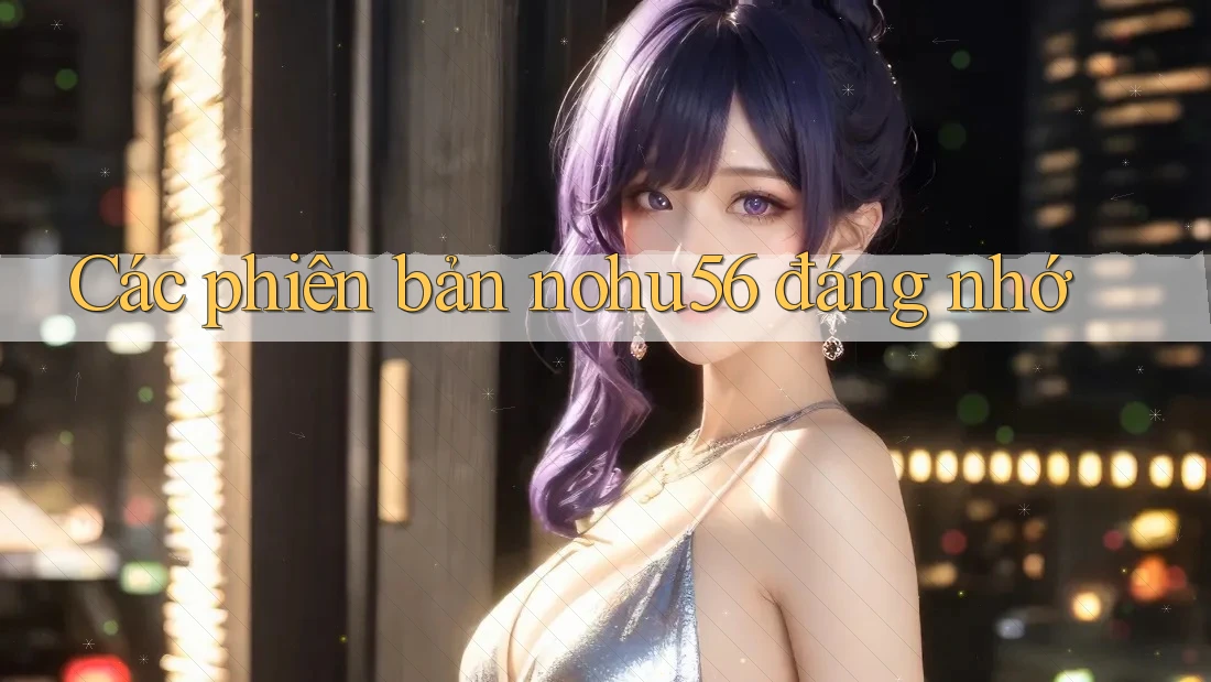 Các phiên bản nohu56 đáng nhớ Các phiên bản nohu56 đáng nhớ