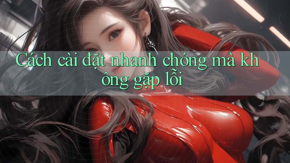 Cách cài đặt nhanh chóng mà không gặp lỗi