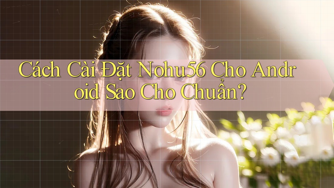 Cách Cài Đặt Nohu56 Cho Android Sao Cho Chuẩn? Cách Cài Đặt Nohu56 Cho Android Sao Cho Chuẩn?