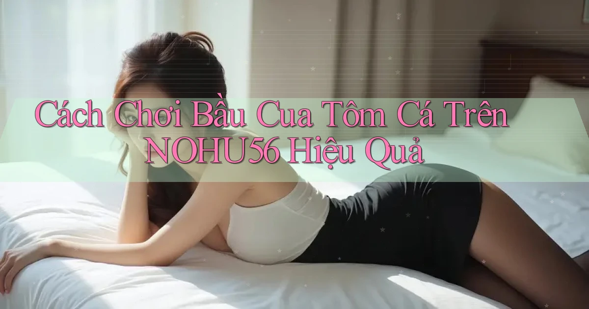 cách chơi bầu cua tôm cá trên nohu56 hiệu quả
