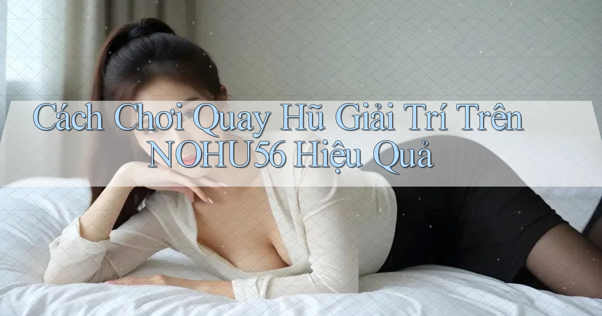 cách chơi quay hũ giải trí trên nohu56 hiệu quả