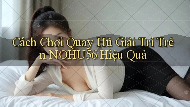 cách chơi quay hũ giải trí trên nohu56 hiệu quả