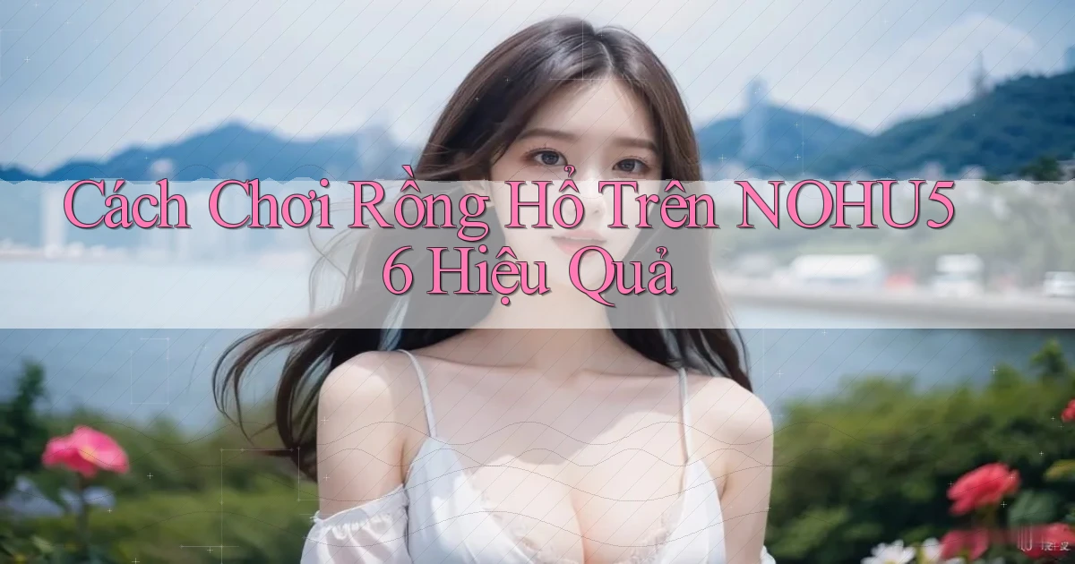 cách chơi rồng hổ trên nohu56 hiệu quả