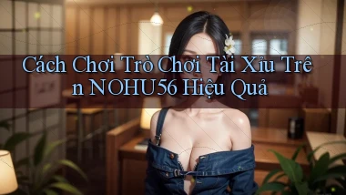 cách chơi trò chơi tài xỉu trên nohu56 hiệu quả