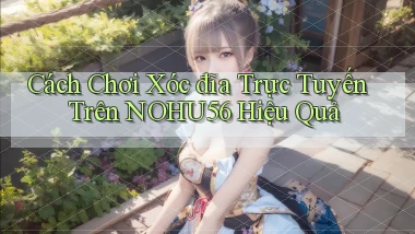 cách chơi xóc đĩa trực tuyến trên nohu56 hiệu quả