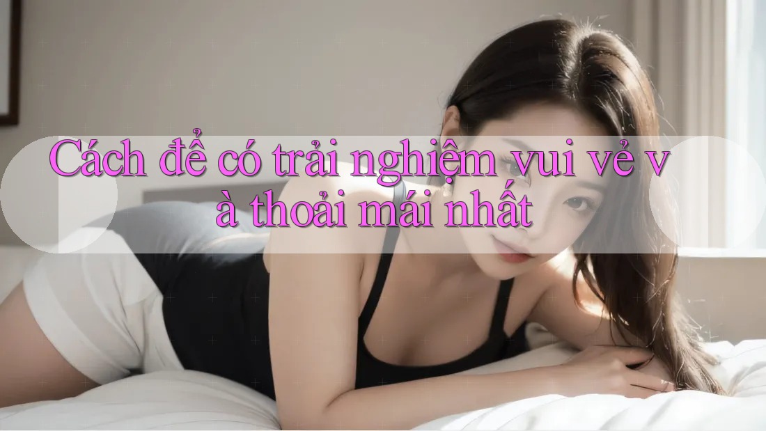 Cách để có trải nghiệm vui vẻ và thoải mái nhất Cách để có trải nghiệm vui vẻ và thoải mái nhất