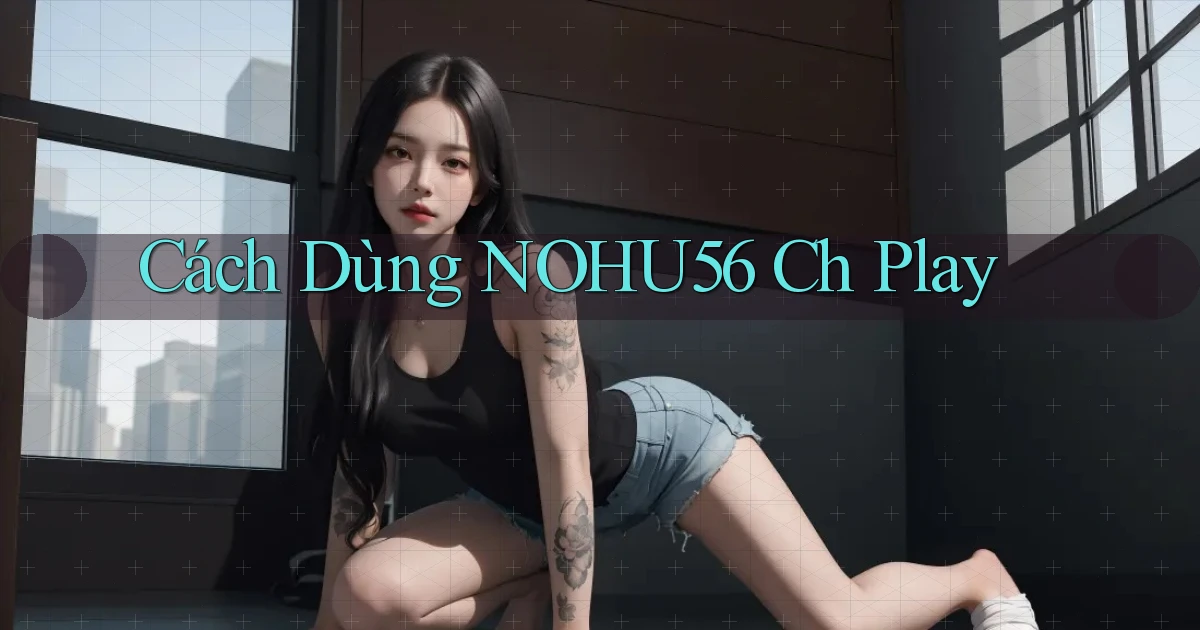 cách dùng nohu56 ch play