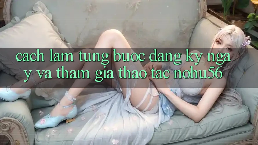 Cách làm Từng Bước Đăng ký ngay Và Tham Gia Thao tác nohu56 Cách làm Từng Bước Đăng ký ngay Và Tham Gia Thao tác nohu56
