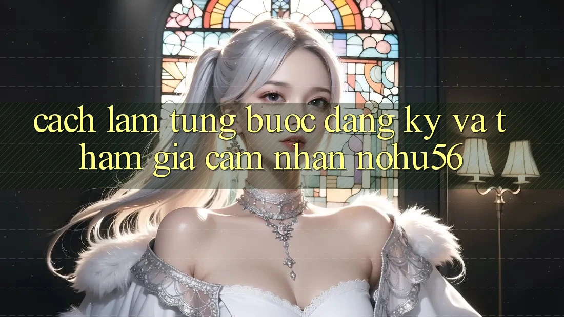 Cách làm Từng Bước Đăng Ký Và Tham Gia Cảm nhận nohu56 Cách làm Từng Bước Đăng Ký Và Tham Gia Cảm nhận nohu56
