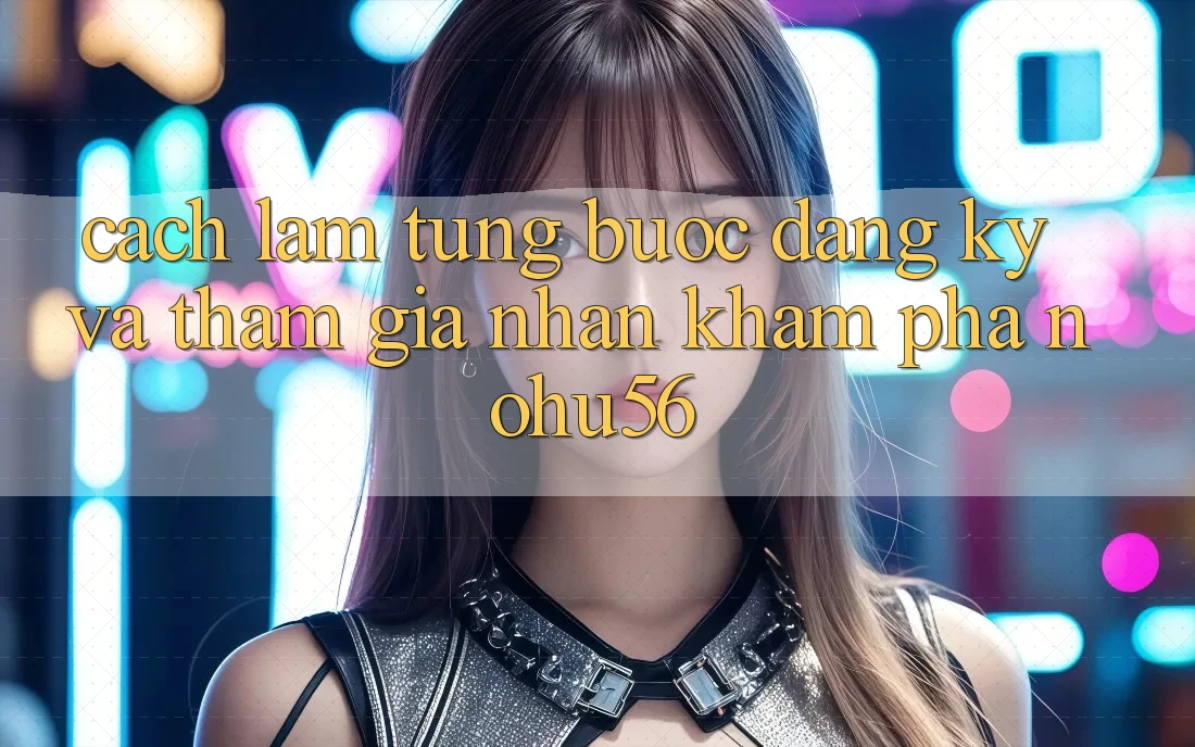 Cách làm Từng Bước Đăng Ký Và Tham Gia Nhận khám phá nohu56 Cách làm Từng Bước Đăng Ký Và Tham Gia Nhận khám phá nohu56