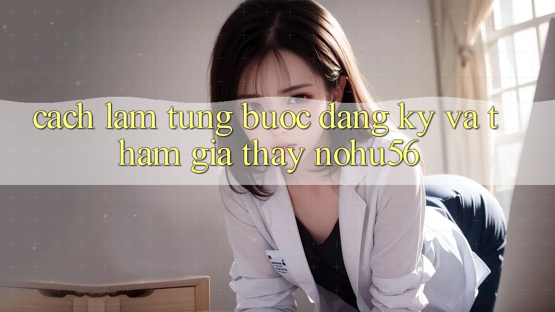 Cách làm Từng Bước Đăng Ký Và Tham Gia Thấy nohu56 Cách làm Từng Bước Đăng Ký Và Tham Gia Thấy nohu56