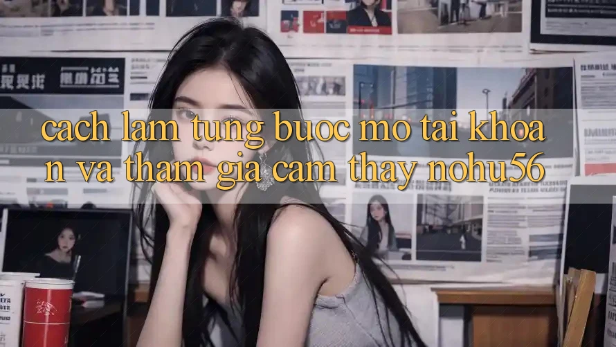 Cách làm Từng Bước Mở tài khoản Và Tham Gia Cảm thấy nohu56 Cách làm Từng Bước Mở tài khoản Và Tham Gia Cảm thấy nohu56