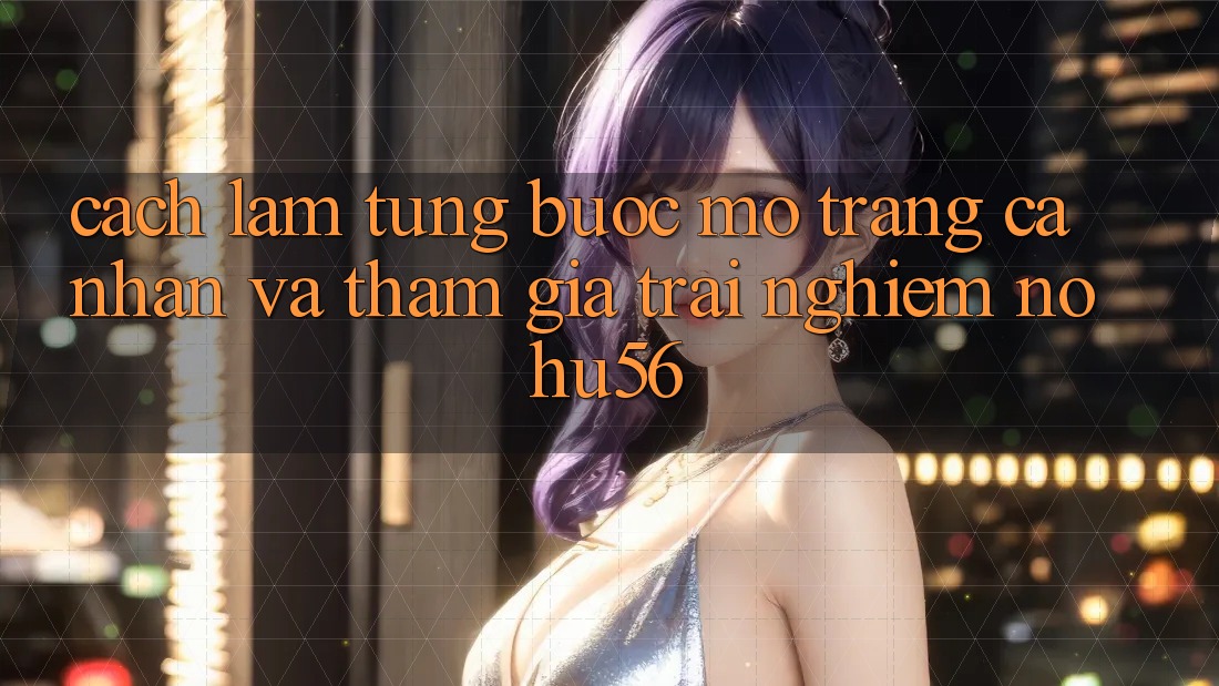 Cách làm Từng Bước Mở trang cá nhân Và Tham Gia Trải Nghiệm nohu56 Cách làm Từng Bước Mở trang cá nhân Và Tham Gia Trải Nghiệm nohu56