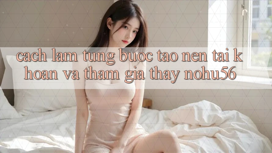 Cách làm Từng Bước Tạo nên tài khoản Và Tham Gia Thấy nohu56 Cách làm Từng Bước Tạo nên tài khoản Và Tham Gia Thấy nohu56