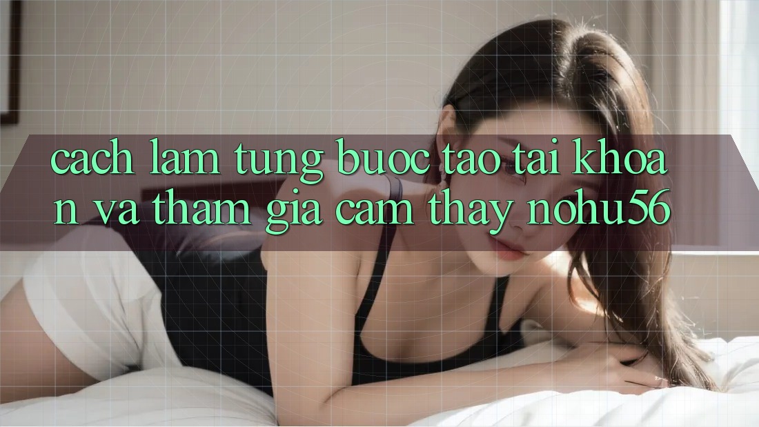 Cách làm Từng Bước Tạo tài khoản Và Tham Gia Cảm thấy nohu56 Cách làm Từng Bước Tạo tài khoản Và Tham Gia Cảm thấy nohu56