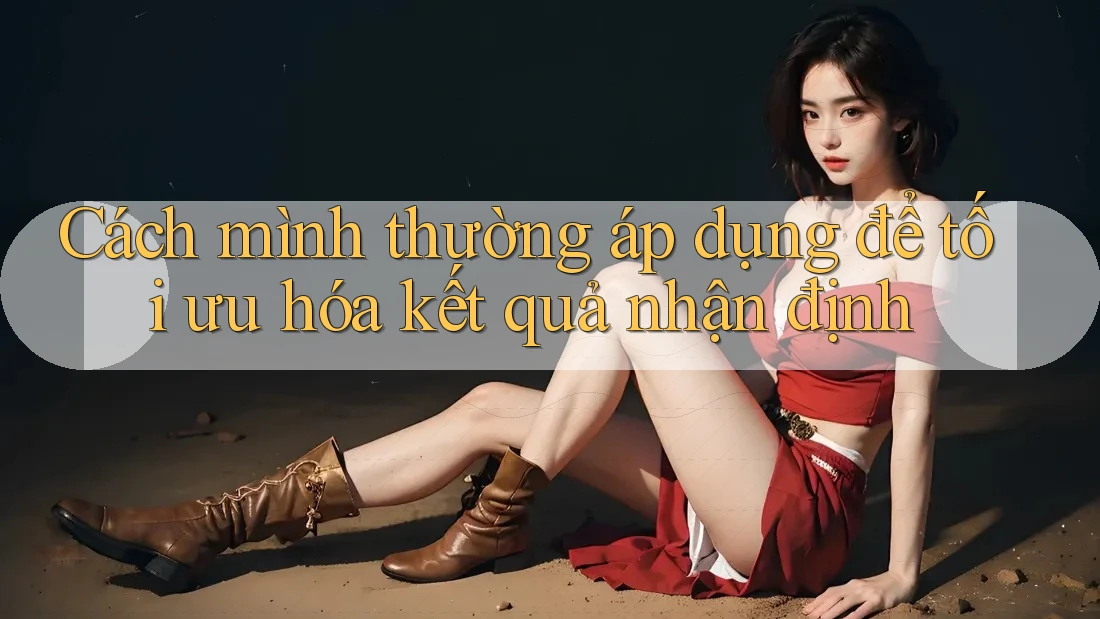 Cách mình thường áp dụng để tối ưu hóa kết quả nhận định Cách mình thường áp dụng để tối ưu hóa kết quả nhận định