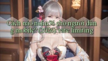 Cách nào nohu56 cho người dùng mobile (2026) rate limiting