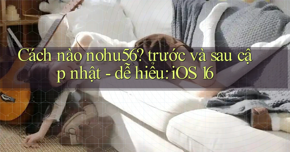 Cách nào nohu56 trước và sau cập nhật   dễ hiểu iOS 16