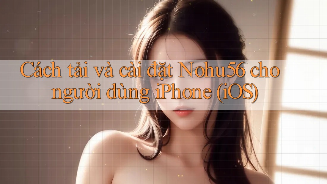 Cách tải và cài đặt Nohu56 cho người dùng iPhone (iOS) Cách tải và cài đặt Nohu56 cho người dùng iPhone (iOS)