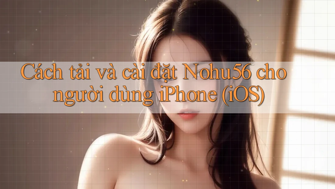 Cách tải và cài đặt Nohu56 cho người dùng iPhone (iOS) Cách tải và cài đặt Nohu56 cho người dùng iPhone (iOS)