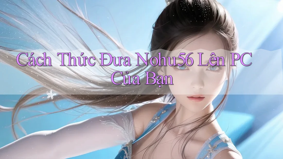 Cách Thức Đưa Nohu56 Lên PC Của Bạn Cách Thức Đưa Nohu56 Lên PC Của Bạn