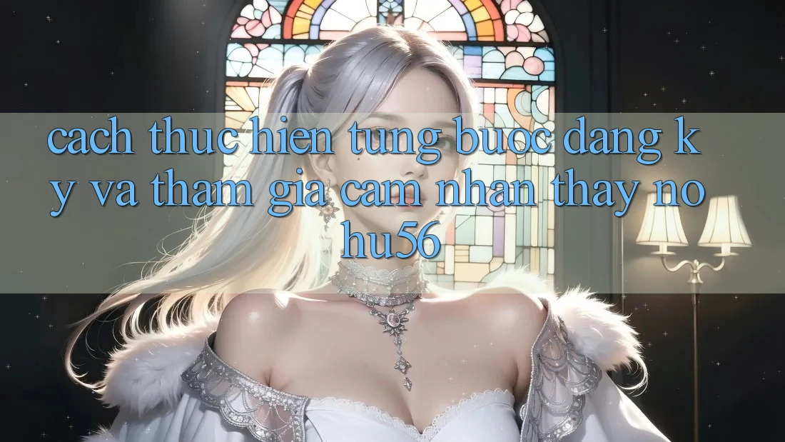 Cách thực hiện Từng Bước Đăng Ký Và Tham Gia Cảm nhận thấy nohu56 Cách thực hiện Từng Bước Đăng Ký Và Tham Gia Cảm nhận thấy nohu56