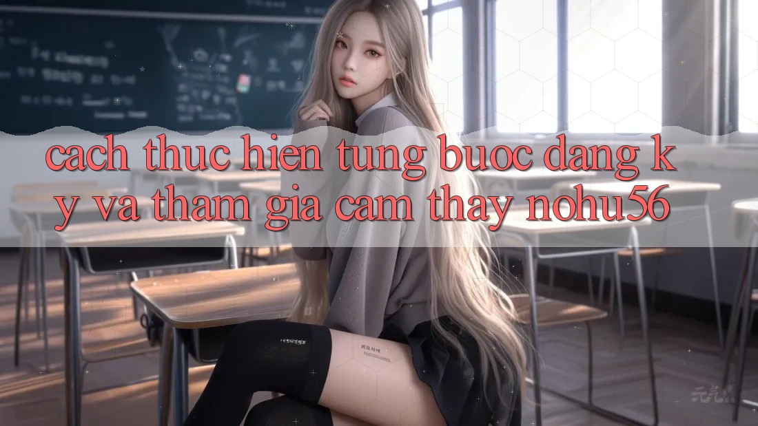 Cách thực hiện Từng Bước Đăng Ký Và Tham Gia Cảm thấy nohu56 Cách thực hiện Từng Bước Đăng Ký Và Tham Gia Cảm thấy nohu56