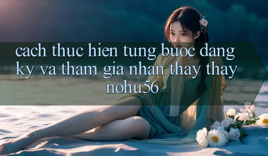 Cách thực hiện Từng Bước Đăng Ký Và Tham Gia Nhận thấy thấy nohu56 Cách thực hiện Từng Bước Đăng Ký Và Tham Gia Nhận thấy thấy nohu56