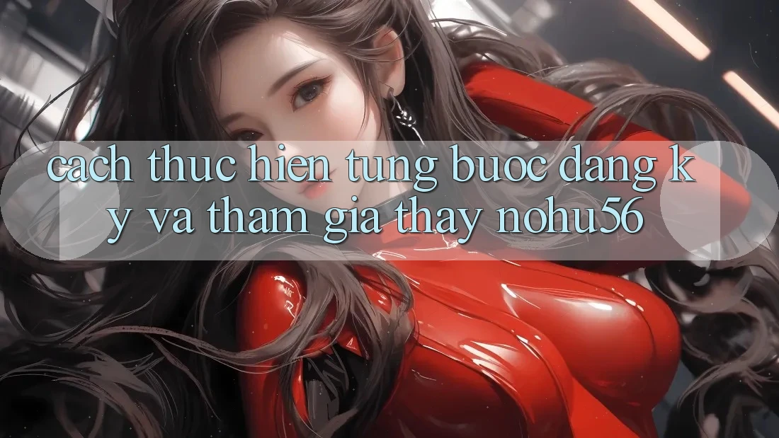 Cách thực hiện Từng Bước Đăng Ký Và Tham Gia Thấy nohu56 Cách thực hiện Từng Bước Đăng Ký Và Tham Gia Thấy nohu56
