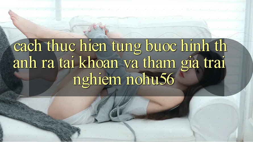 Cách thực hiện Từng Bước Hình thành ra tài khoản Và Tham Gia Trải nghiệm nohu56 Cách thực hiện Từng Bước Hình thành ra tài khoản Và Tham Gia Trải nghiệm nohu56
