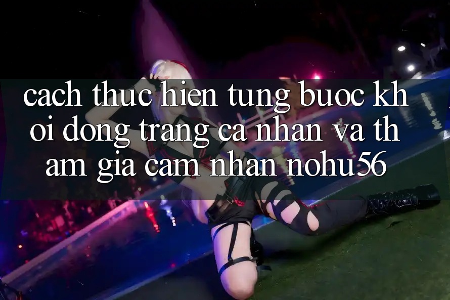 Cách thực hiện Từng Bước Khởi động trang cá nhân Và Tham Gia Cảm nhận nohu56 Cách thực hiện Từng Bước Khởi động trang cá nhân Và Tham Gia Cảm nhận nohu56