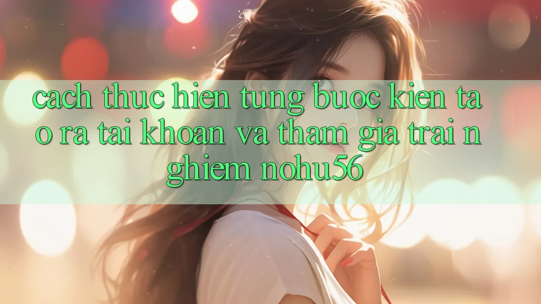 Cách thực hiện Từng Bước Kiến tạo ra tài khoản Và Tham Gia Trải Nghiệm nohu56 Cách thực hiện Từng Bước Kiến tạo ra tài khoản Và Tham Gia Trải Nghiệm nohu56