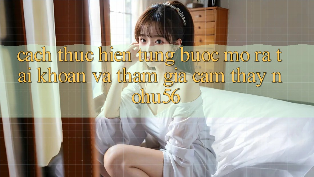 Cách thực hiện Từng Bước Mở ra tài khoản Và Tham Gia Cảm thấy nohu56 Cách thực hiện Từng Bước Mở ra tài khoản Và Tham Gia Cảm thấy nohu56
