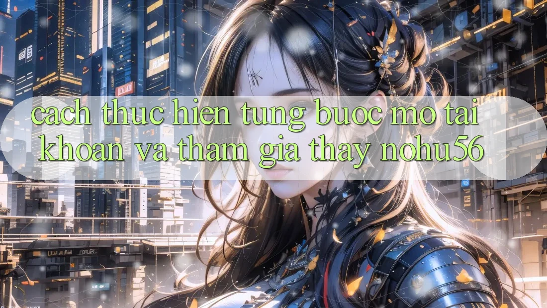 Cách thực hiện Từng Bước Mở tài khoản Và Tham Gia Thấy nohu56 Cách thực hiện Từng Bước Mở tài khoản Và Tham Gia Thấy nohu56