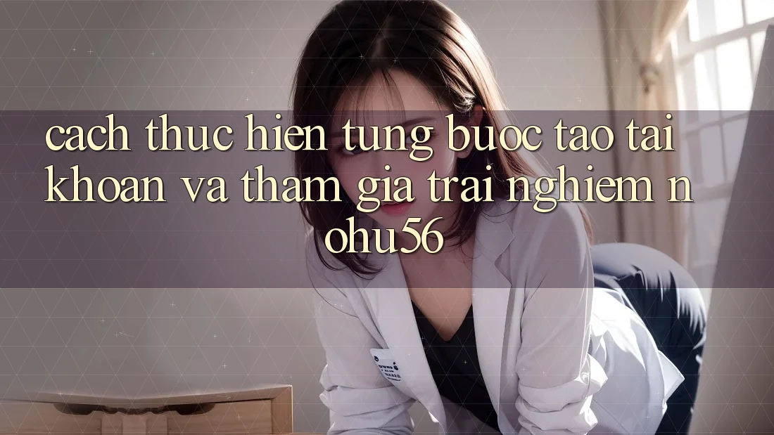 Cách thực hiện Từng Bước Tạo tài khoản Và Tham Gia Trải Nghiệm nohu56 Cách thực hiện Từng Bước Tạo tài khoản Và Tham Gia Trải Nghiệm nohu56