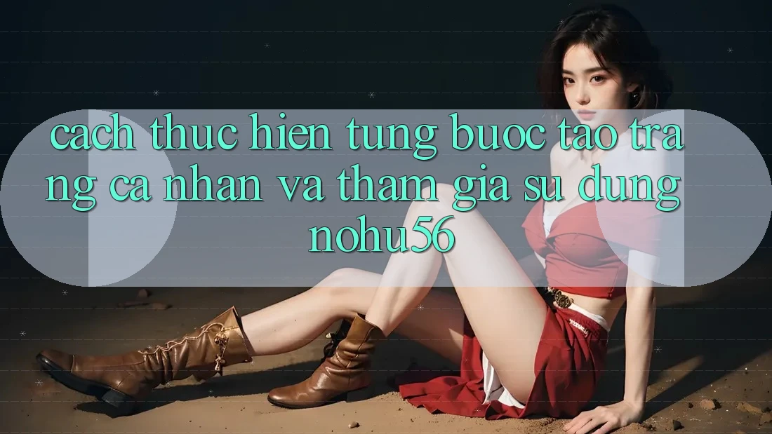 Cách thực hiện Từng Bước Tạo trang cá nhân Và Tham Gia Sử dụng nohu56 Cách thực hiện Từng Bước Tạo trang cá nhân Và Tham Gia Sử dụng nohu56