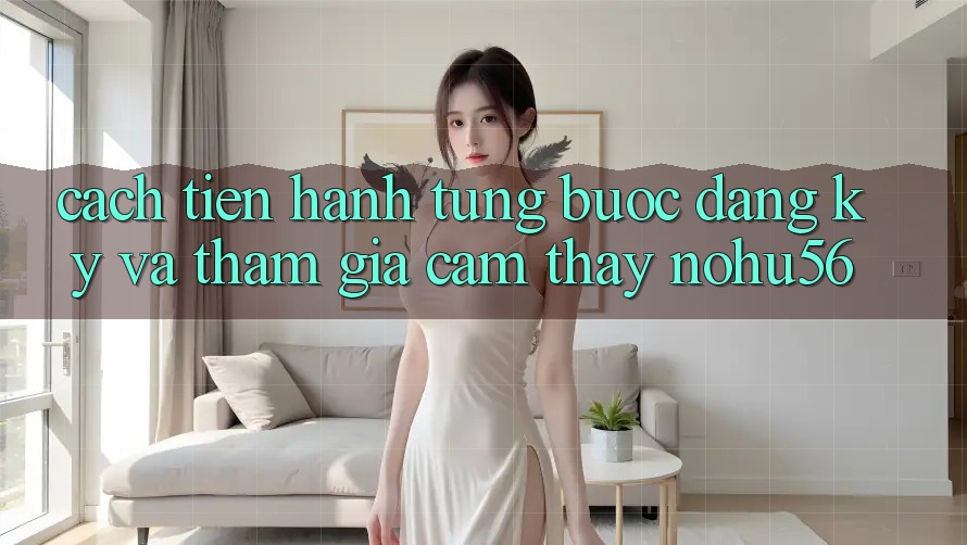 Cách tiến hành Từng Bước Đăng Ký Và Tham Gia Cảm thấy nohu56 Cách tiến hành Từng Bước Đăng Ký Và Tham Gia Cảm thấy nohu56