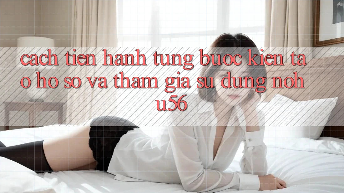 Cách tiến hành Từng Bước Kiến tạo hồ sơ Và Tham Gia Sử dụng nohu56 Cách tiến hành Từng Bước Kiến tạo hồ sơ Và Tham Gia Sử dụng nohu56