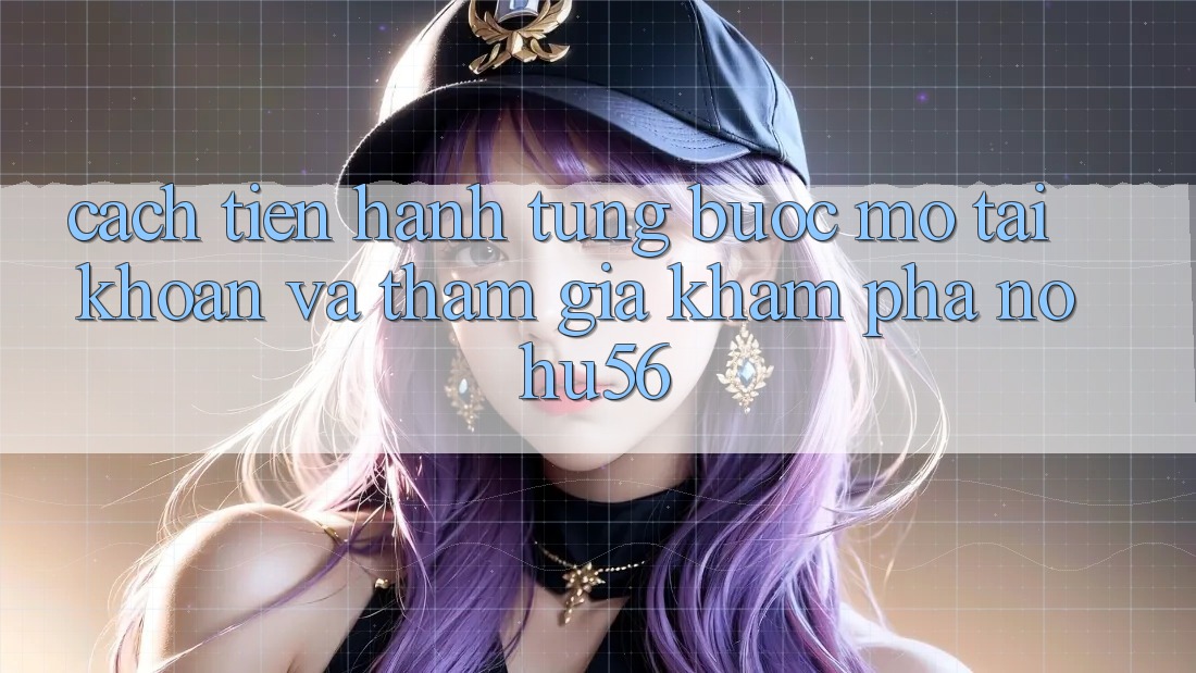 Cách tiến hành Từng Bước Mở tài khoản Và Tham Gia Khám phá nohu56