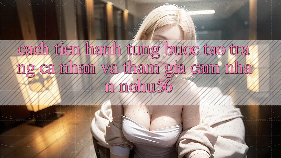 Cách tiến hành Từng Bước Tạo trang cá nhân Và Tham Gia Cảm nhận nohu56