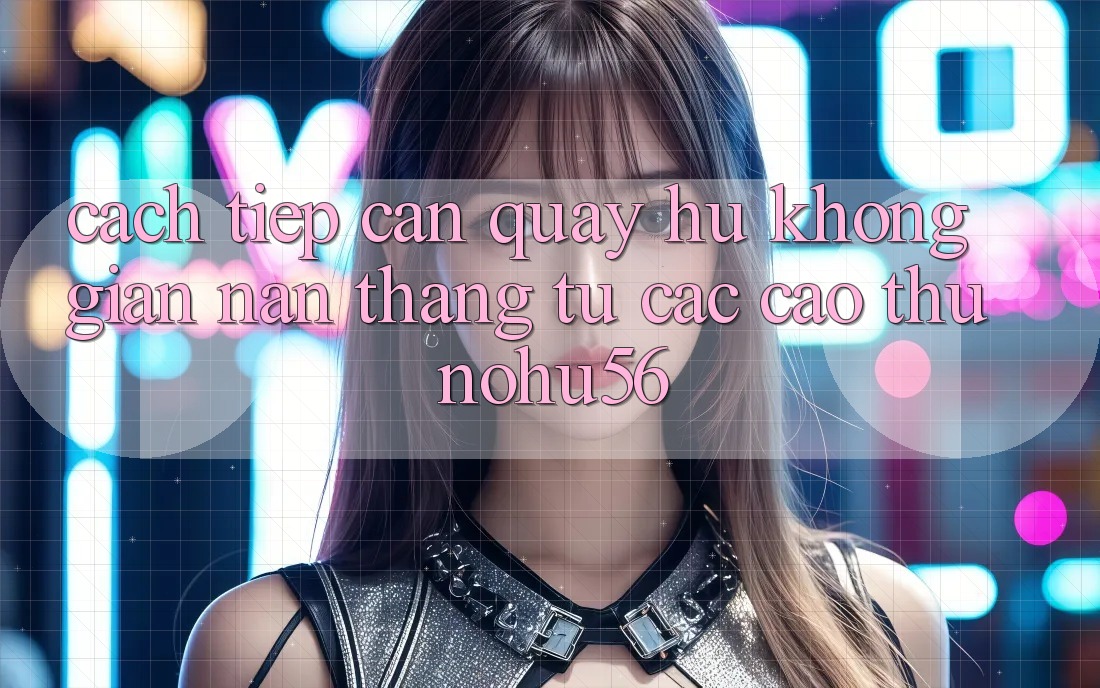 Cách tiếp cận Quay Hũ Không gian nan Thắng Từ Các Cao Thủ nohu56