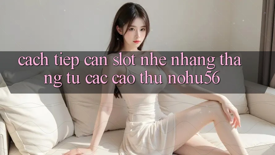 Cách tiếp cận Slot Nhẹ nhàng Thắng Từ Các Cao Thủ nohu56