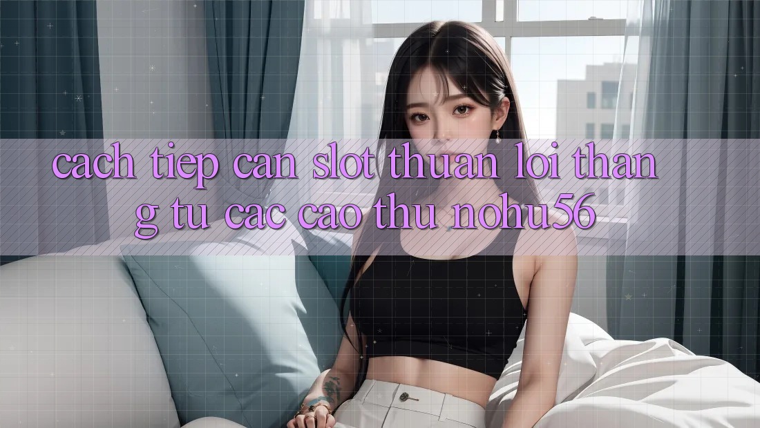 Cách tiếp cận Slot Thuận lợi Thắng Từ Các Cao Thủ nohu56 Cách tiếp cận Slot Thuận lợi Thắng Từ Các Cao Thủ nohu56